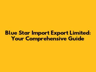 Blue Star Import Export Limited: Your Comprehensive Guide