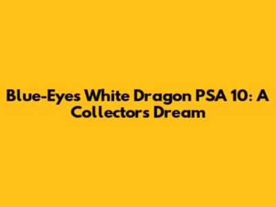 Blue-Eyes White Dragon PSA 10: A Collector's Dream