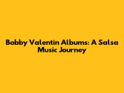 Bobby Valentin Albums: A Salsa Music Journey
