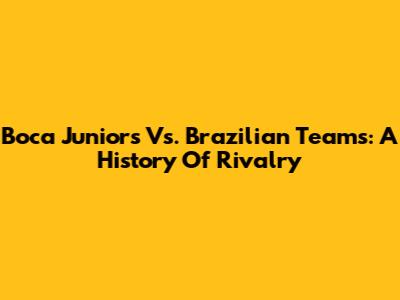 Boca Juniors Vs. Brazilian Teams: A History Of Rivalry