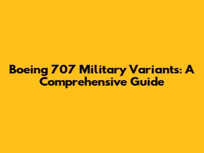 Boeing 707 Military Variants: A Comprehensive Guide