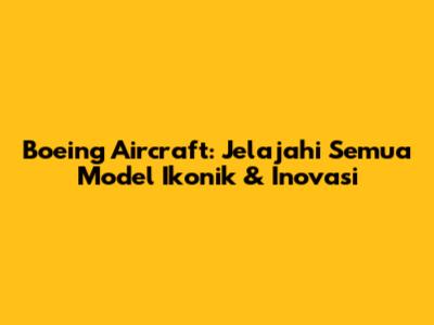 Boeing Aircraft: Jelajahi Semua Model Ikonik & Inovasi