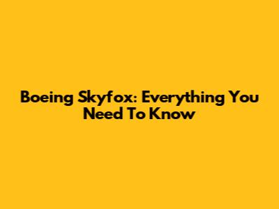 Boeing Skyfox: Everything You Need To Know