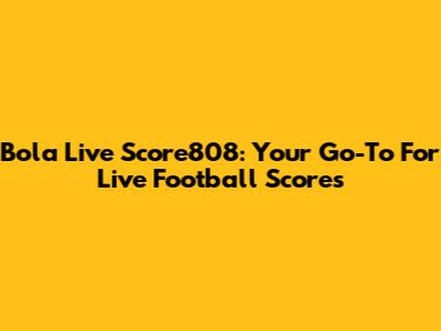 Bola Live Score808: Your Go-To For Live Football Scores
