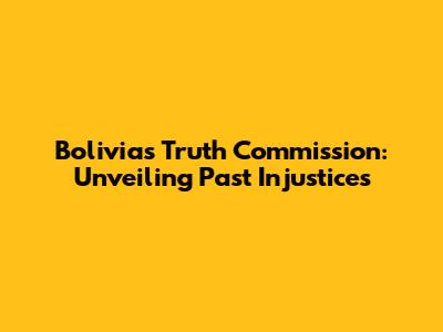Bolivia's Truth Commission: Unveiling Past Injustices
