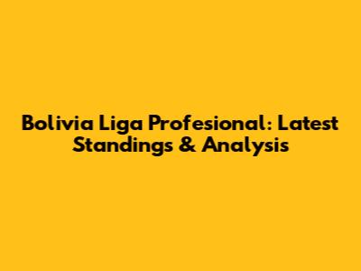 Bolivia Liga Profesional: Latest Standings & Analysis