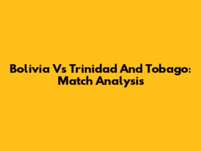 Bolivia Vs Trinidad And Tobago: Match Analysis