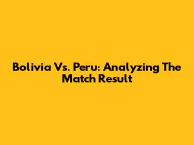 Bolivia Vs. Peru: Analyzing The Match Result
