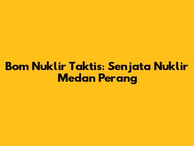 Bom Nuklir Taktis: Senjata Nuklir Medan Perang