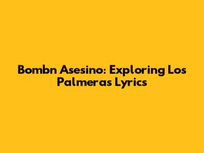 Bombn Asesino: Exploring Los Palmeras' Lyrics