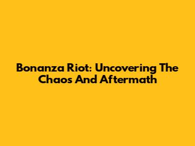 Bonanza Riot: Uncovering The Chaos And Aftermath