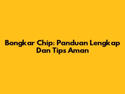Bongkar Chip: Panduan Lengkap Dan Tips Aman