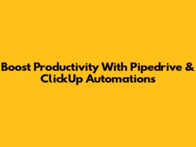 Boost Productivity With Pipedrive & ClickUp Automations