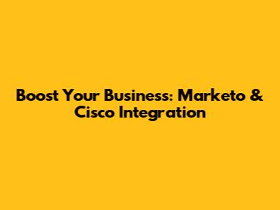 Boost Your Business: Marketo & Cisco Integration