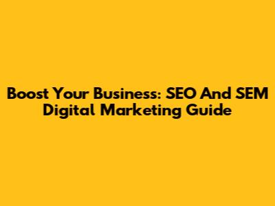 Boost Your Business: SEO And SEM Digital Marketing Guide