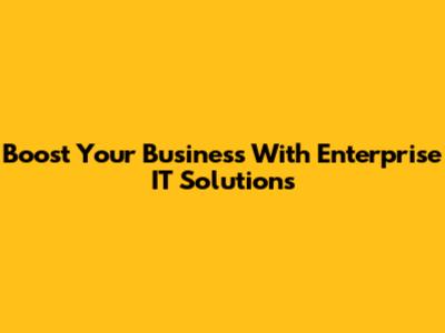 Boost Your Business With Enterprise IT Solutions