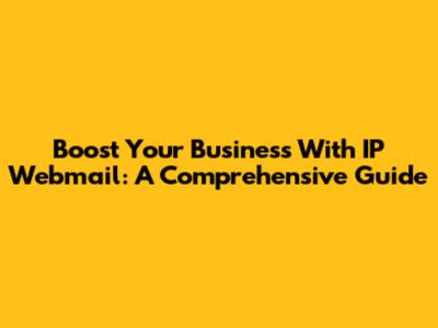 Boost Your Business With IP Webmail: A Comprehensive Guide
