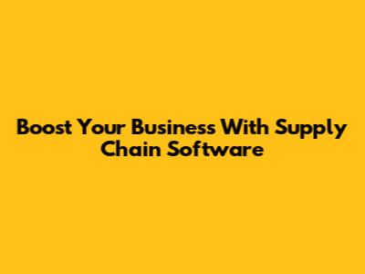 Boost Your Business With Supply Chain Software
