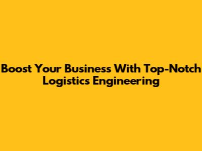 Boost Your Business With Top-Notch Logistics Engineering