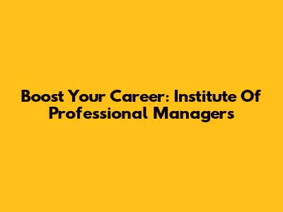 Boost Your Career: Institute Of Professional Managers