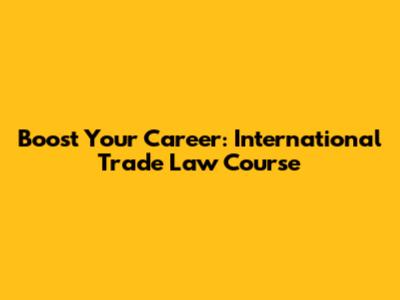 Boost Your Career: International Trade Law Course