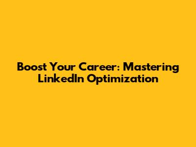 Boost Your Career: Mastering LinkedIn Optimization