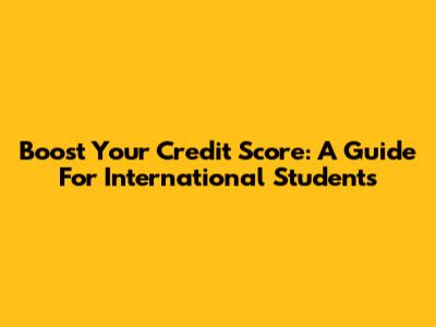 Boost Your Credit Score: A Guide For International Students