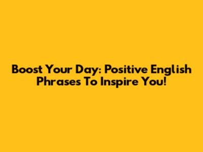 Boost Your Day: Positive English Phrases To Inspire You!