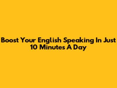Boost Your English Speaking In Just 10 Minutes A Day