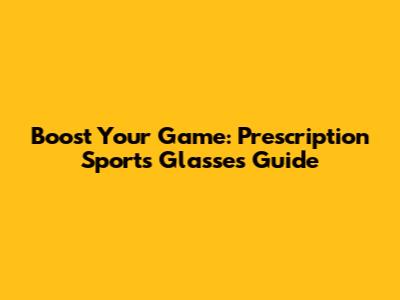 Boost Your Game: Prescription Sports Glasses Guide