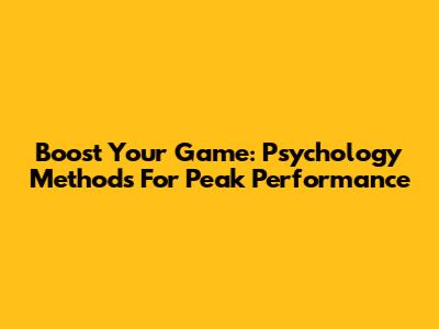 Boost Your Game: Psychology Methods For Peak Performance