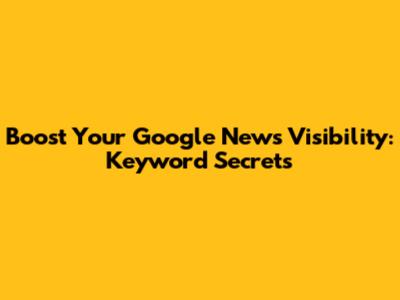 Boost Your Google News Visibility: Keyword Secrets
