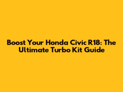 Boost Your Honda Civic R18: The Ultimate Turbo Kit Guide