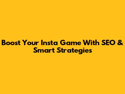 Boost Your Insta Game With SEO & Smart Strategies