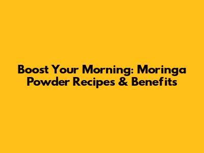 Boost Your Morning: Moringa Powder Recipes & Benefits