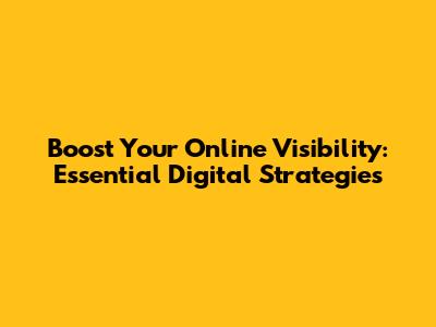 Boost Your Online Visibility: Essential Digital Strategies