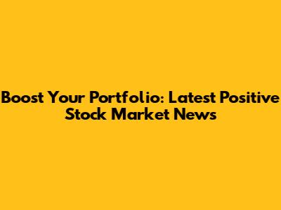 Boost Your Portfolio: Latest Positive Stock Market News