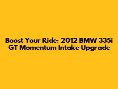 Boost Your Ride: 2012 BMW 335i GT Momentum Intake Upgrade