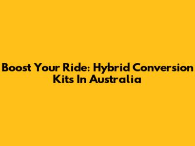 Boost Your Ride: Hybrid Conversion Kits In Australia