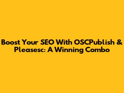 Boost Your SEO With OSCPublish & Pleasesc: A Winning Combo