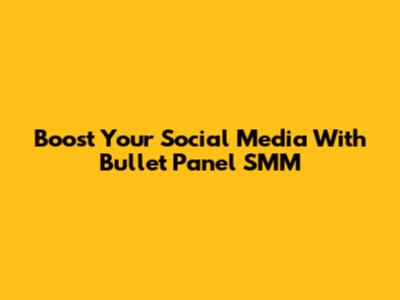 Boost Your Social Media With Bullet Panel SMM
