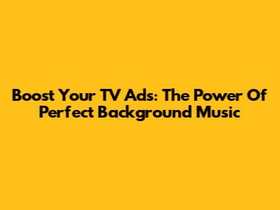 Boost Your TV Ads: The Power Of Perfect Background Music