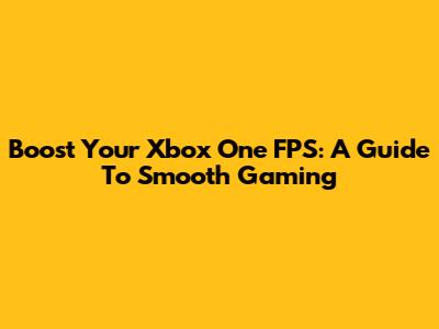 Boost Your Xbox One FPS: A Guide To Smooth Gaming