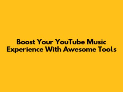 Boost Your YouTube Music Experience With Awesome Tools