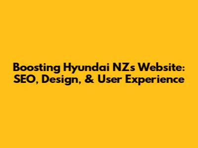 Boosting Hyundai NZ's Website: SEO, Design, & User Experience
