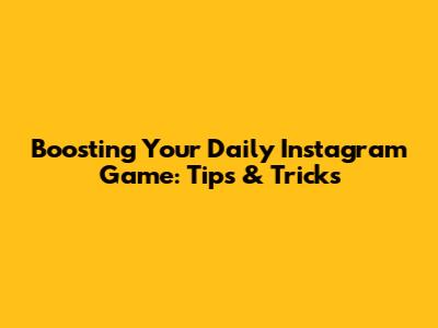Boosting Your Daily Instagram Game: Tips & Tricks
