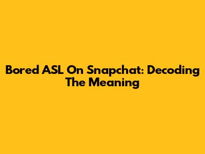 Bored ASL On Snapchat: Decoding The Meaning