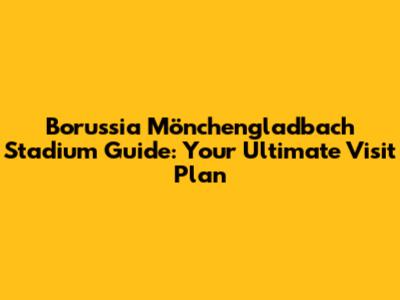 Borussia Mönchengladbach Stadium Guide: Your Ultimate Visit Plan