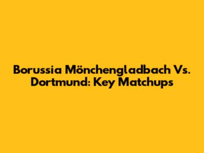 Borussia Mönchengladbach Vs. Dortmund: Key Matchups