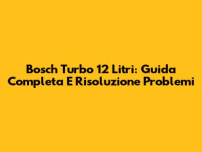 Bosch Turbo 12 Litri: Guida Completa E Risoluzione Problemi